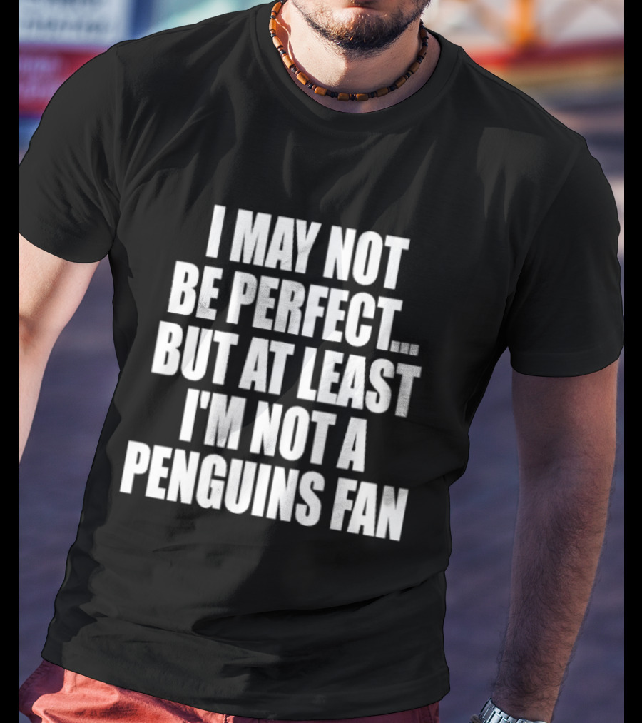 I May Not Be Perfect But At Least I'm Not A Penguins Fan T-Shirt