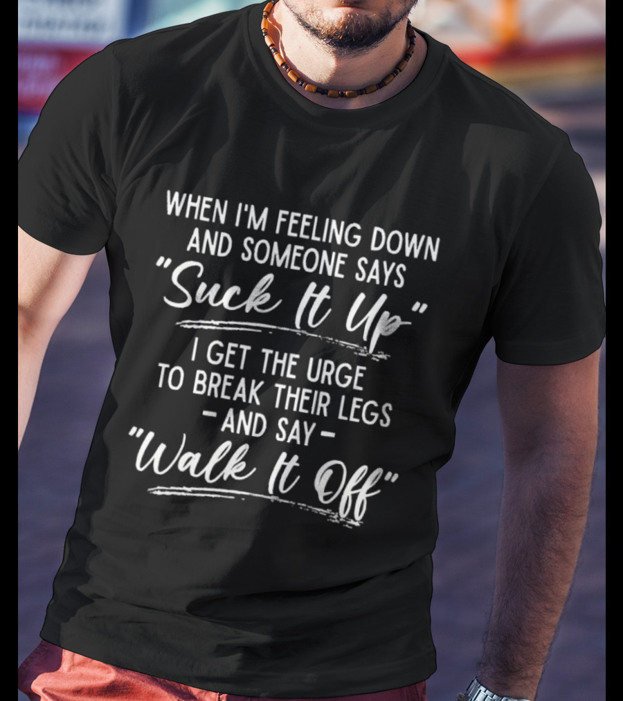 When I'm Feeling Down Someone Says Suck It Up I Get The Urge To Break Their Legs And Say Walk It Off T-Shirt
