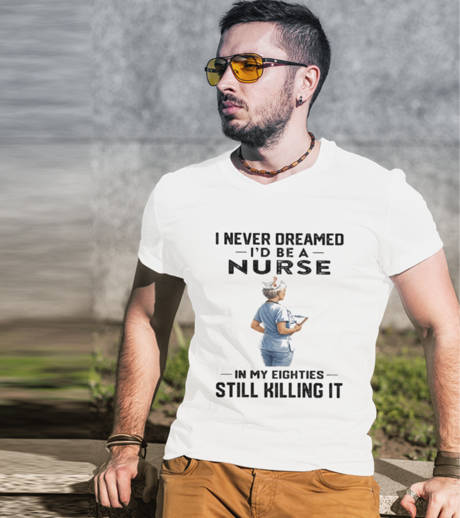I Never Dreamed I'd Be A Nurse In My Eighties Still Killing It T-Shirt