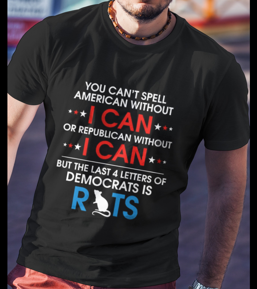 You Can't Spell American Without I Can But The Last 4 Letters Of Democrats Is Rats T-Shirt