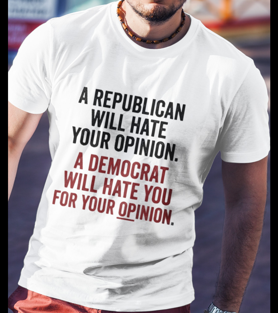 A Republican Will Hate Your Opinion A Democrat Will Hate You For Your Opinion T-Shirt