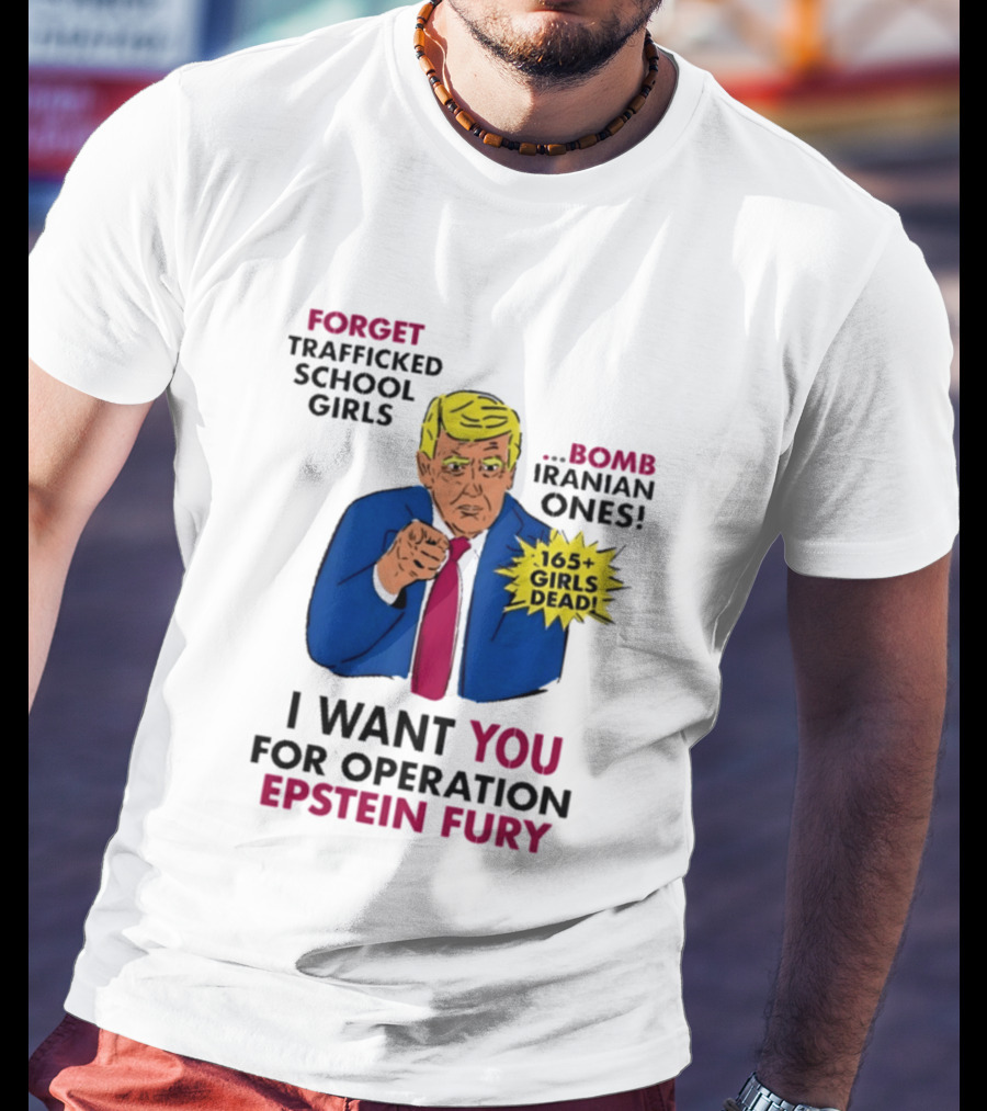I Want You For Operation Epstein Fury Forget Trafficked School Girls Bomb Iranian Ones 165 Girls Dead T-Shirt