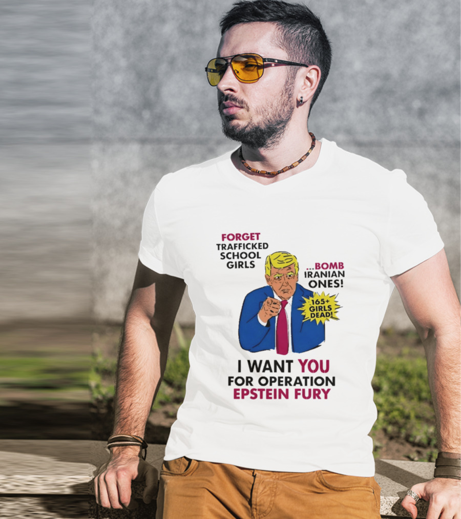 I Want You For Operation Epstein Fury Forget Trafficked School Girls Bomb Iranian Ones 165 Girls Dead T-Shirt