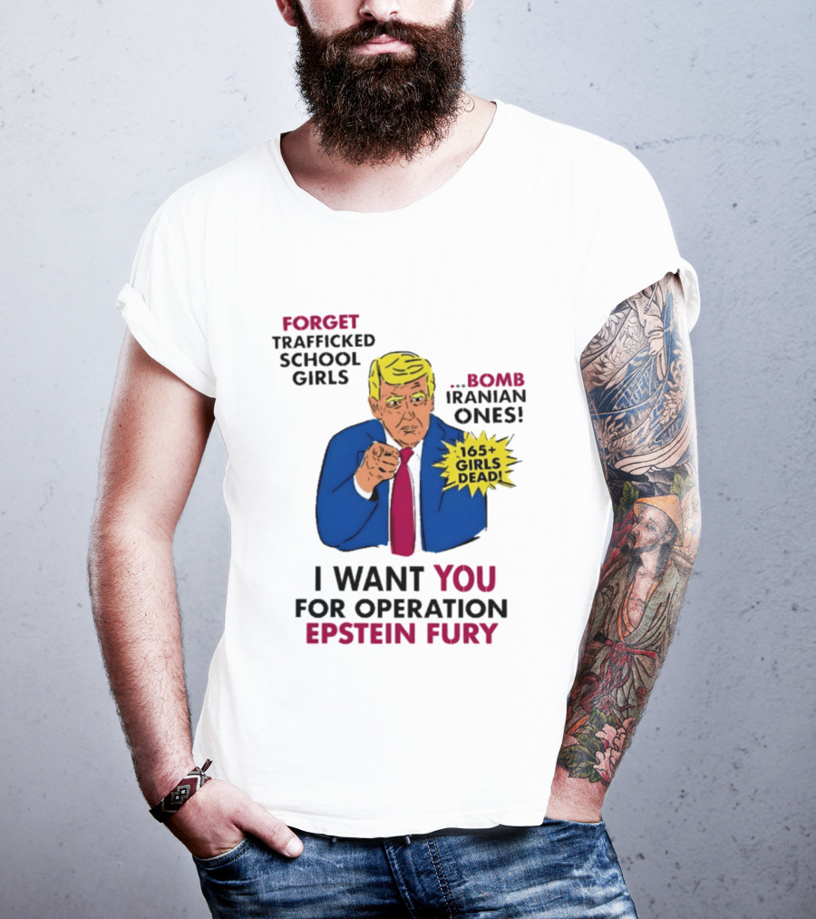 I Want You For Operation Epstein Fury Forget Trafficked School Girls Bomb Iranian Ones 165 Girls Dead T-Shirt