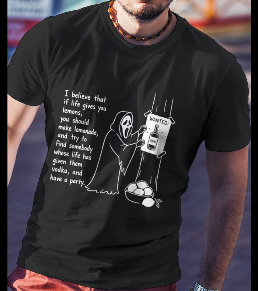 Ghostface I Believe That If Life Gives You Lemons Make Lemonade Find Somebody Whose Life Has Given Them Vodka And Have A Party T-Shirt