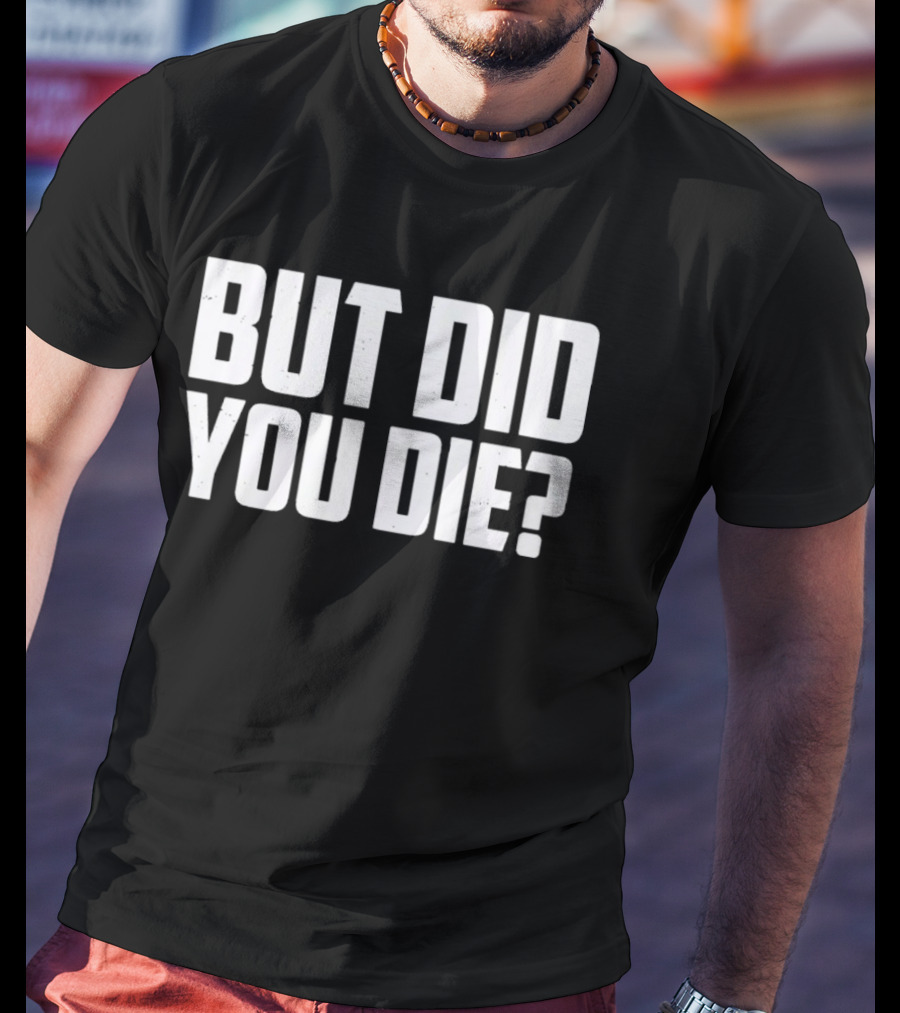 But Did You Die Bold White T-Shirt