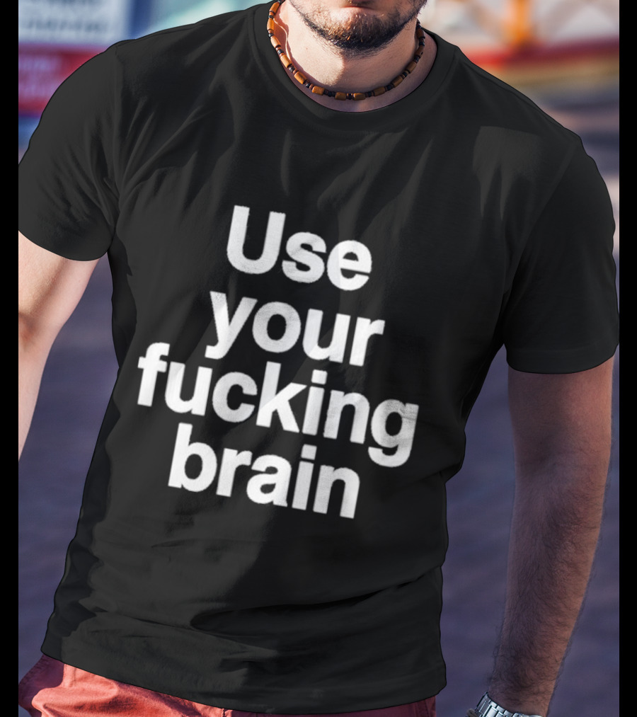 Use Your Fucking Brain Bold Motivational Statement For Strong Minded Individuals T-Shirt