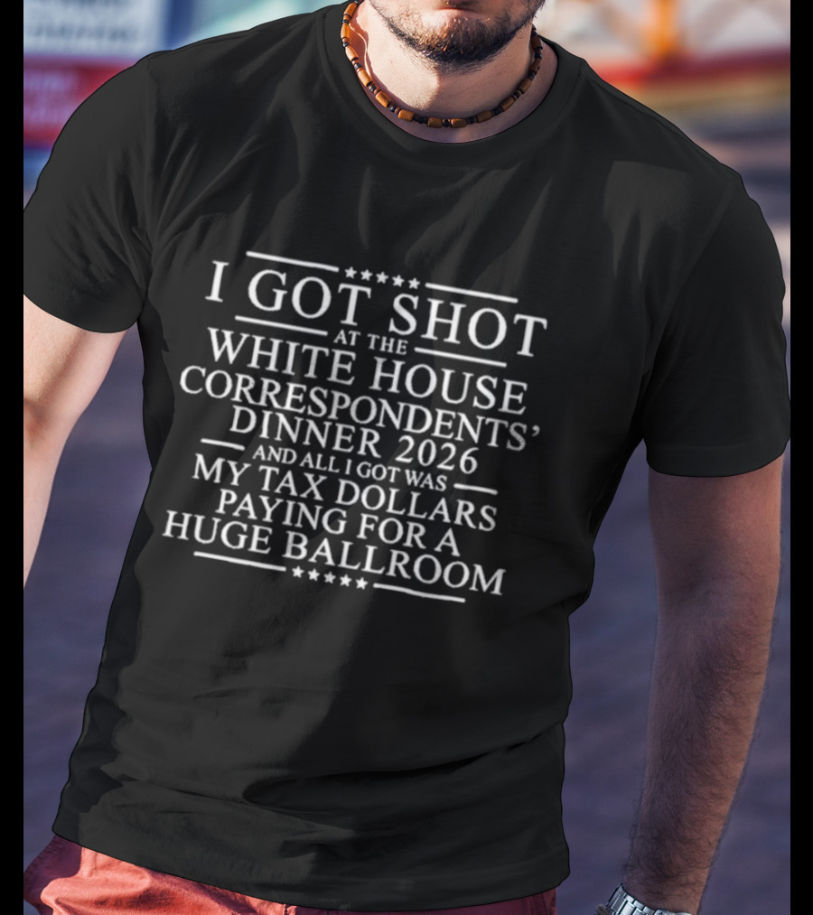 I Got Shot At The White House Correspondents' Dinner 2026 My Tax Dollars Paying For A Huge Ballroom T-Shirt