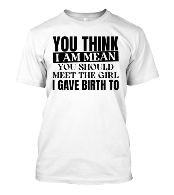 You Think I Am Mean You Should Meet The Girl I Gave Birth To T-Shirt