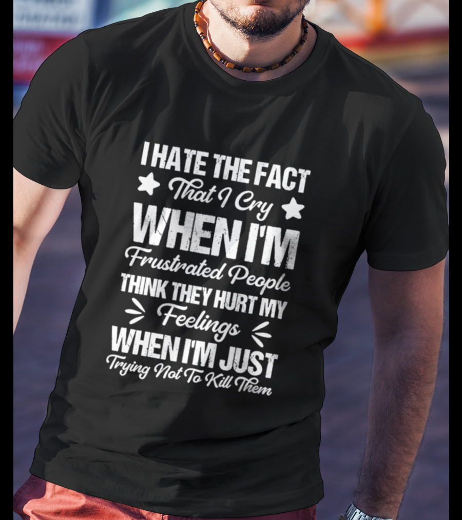 I Hate The Fact That I Cry When I'm Frustrated People Think They Hurt My Feelings When I'm Just Trying Not To Kill Them T-Shirt