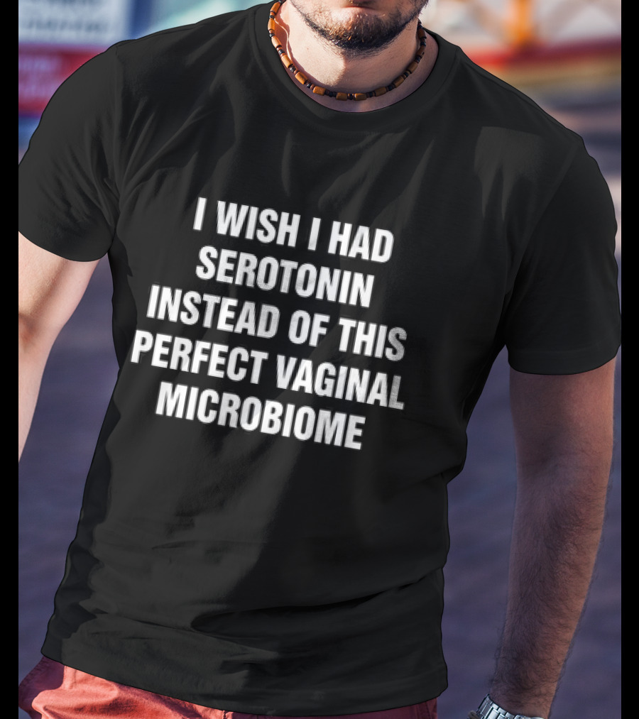I Wish I Had Serotonin Instead Of This Perfect Vaginal Microbiome T-Shirt