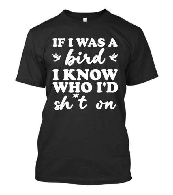 If I Was A Bird I Know Who I'd Sh*t On T-Shirt