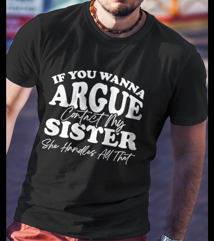 If You Wanna Argue Contact My Sister She Handles All That T-Shirt