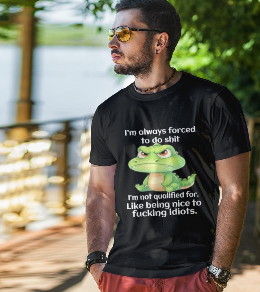 I'm Always Forced To Do Shit I'm Not Qualified For Like Being Nice To Idiots Angry Alligator T-Shirt