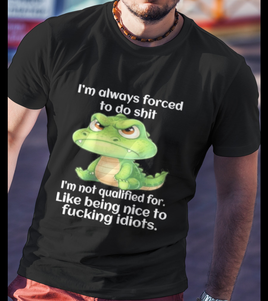 I'm Always Forced To Do Shit I'm Not Qualified For Like Being Nice To Idiots Angry Alligator T-Shirt