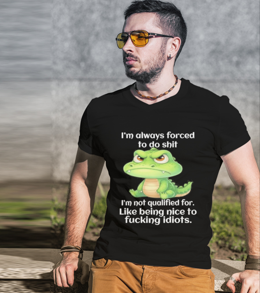 I'm Always Forced To Do Shit I'm Not Qualified For Like Being Nice To Idiots Angry Alligator T-Shirt