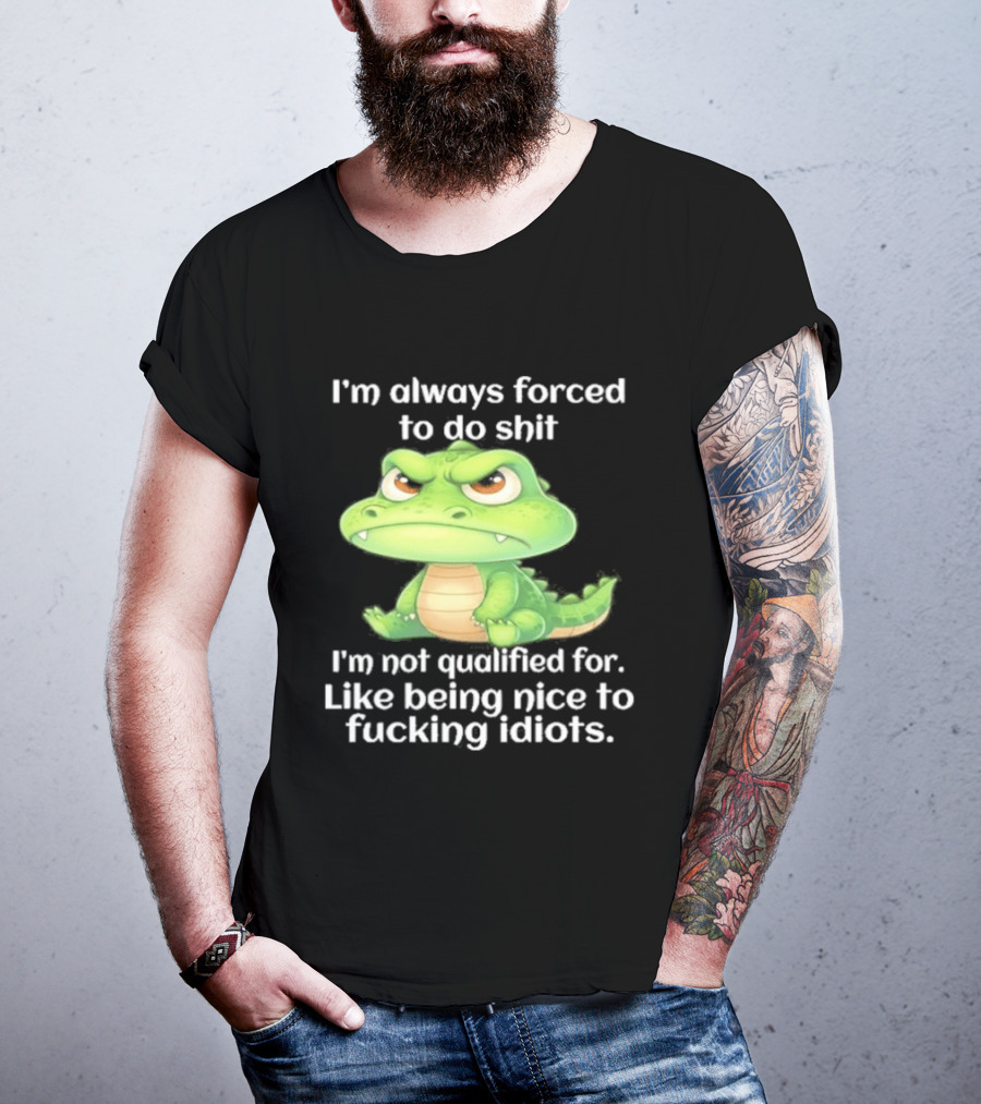I'm Always Forced To Do Shit I'm Not Qualified For Like Being Nice To Idiots Angry Alligator T-Shirt