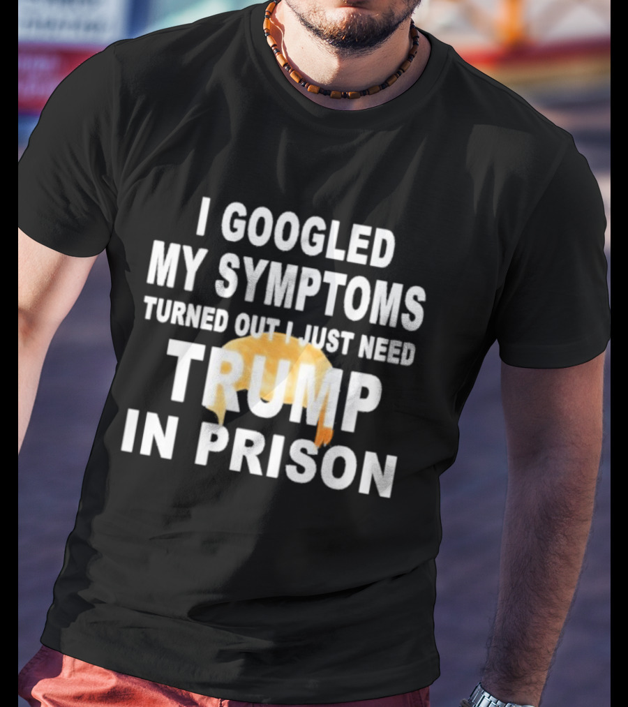 I Googled My Symptoms Turned Out I Just Need Trump In Prison Hair T-Shirt