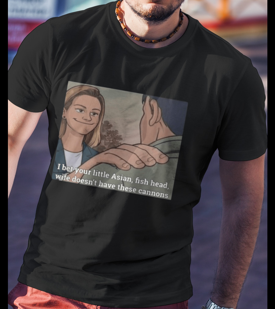 I Bet Your Little Asian Fish Head Wife Doesn’t Have These Cannons T-Shirt