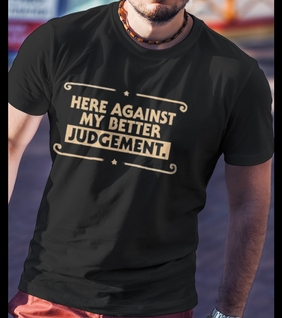 Here Against My Better Judgement T-Shirt