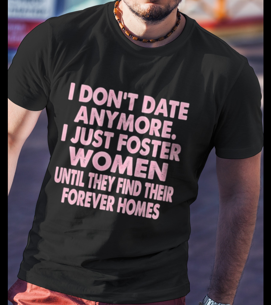 I Don't Date Anymore I Just Foster Women Until They Find Their Forever Homes T-Shirt