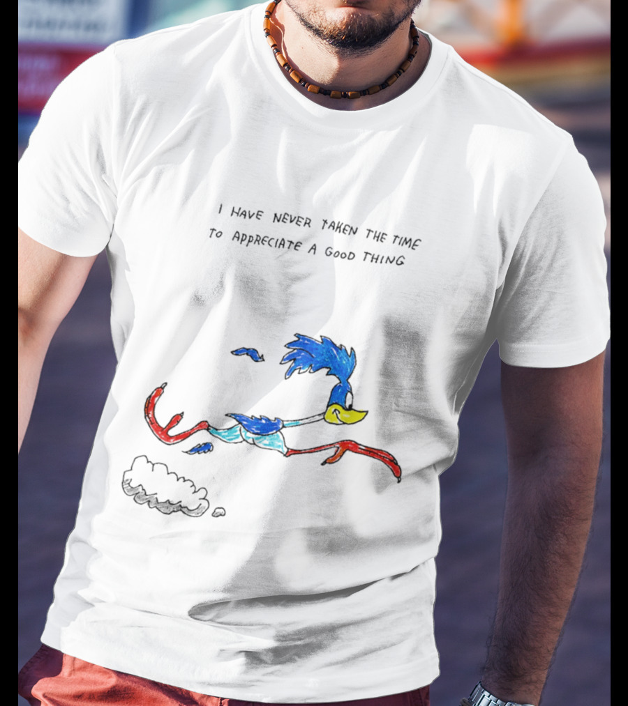 I Have Never Taken The Time To Appreciate A Good Thing Roadrunner T-Shirt