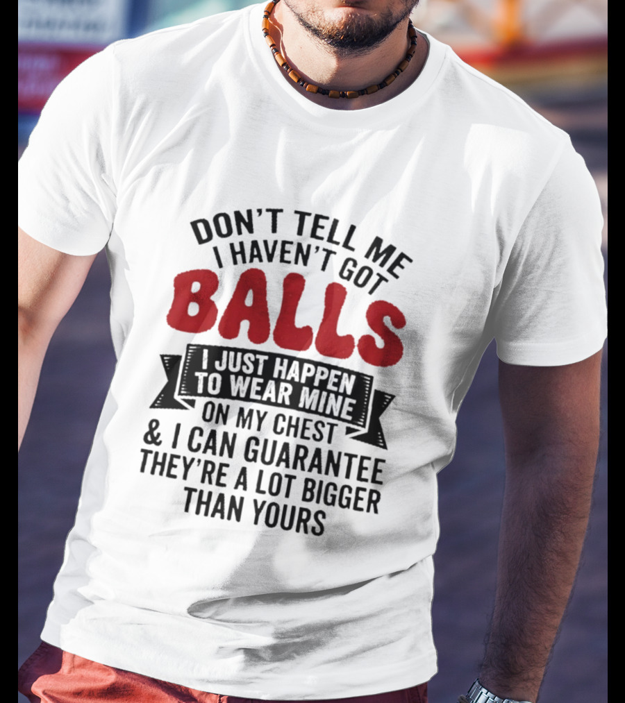 Don't Tell Me I Haven't Got Balls I Just Happen To Wear Mine On My Chest & I Can Guarantee They're A Lot Bigger Than Yours T-Shirt