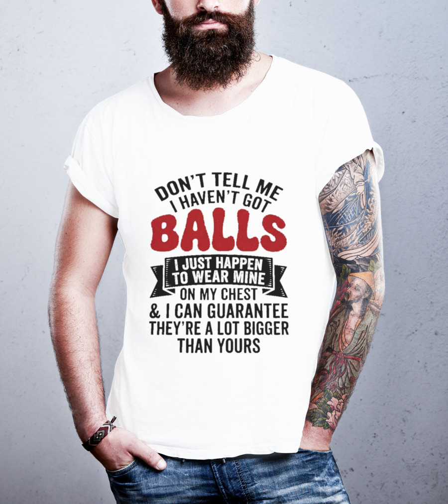 Don't Tell Me I Haven't Got Balls I Just Happen To Wear Mine On My Chest & I Can Guarantee They're A Lot Bigger Than Yours T-Shirt