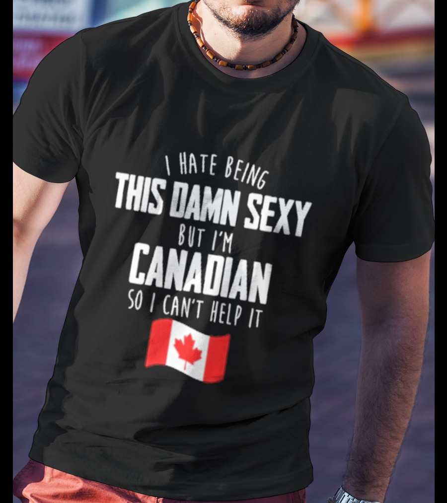 I Hate Being This Damn Sexy But I'm Canadian So I Can't Help It Flag T-Shirt