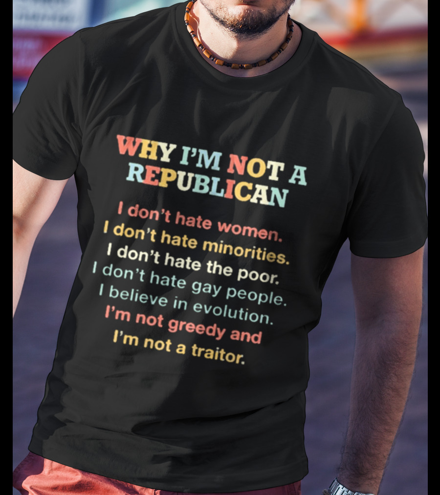 Why I'm Not A Republican I Don't Hate Women Minorities The Poor Gay People Believe In Evolution Not Greedy Not A Traitor T-Shirt