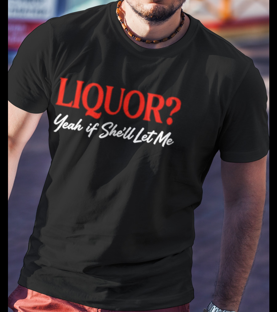Liquor Yeah If She'll Let Me Fun Drinking Phrase T-Shirt