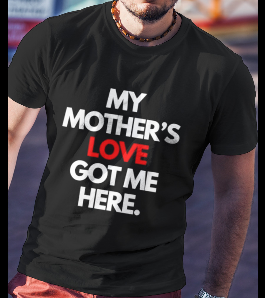 My Mother's Love Got Me Here T-Shirt