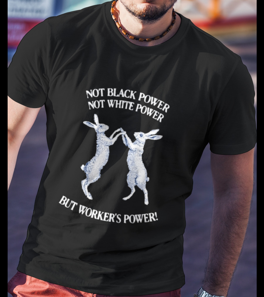 Not Black Power Not White Power But Workers Power Rabbits T-Shirt