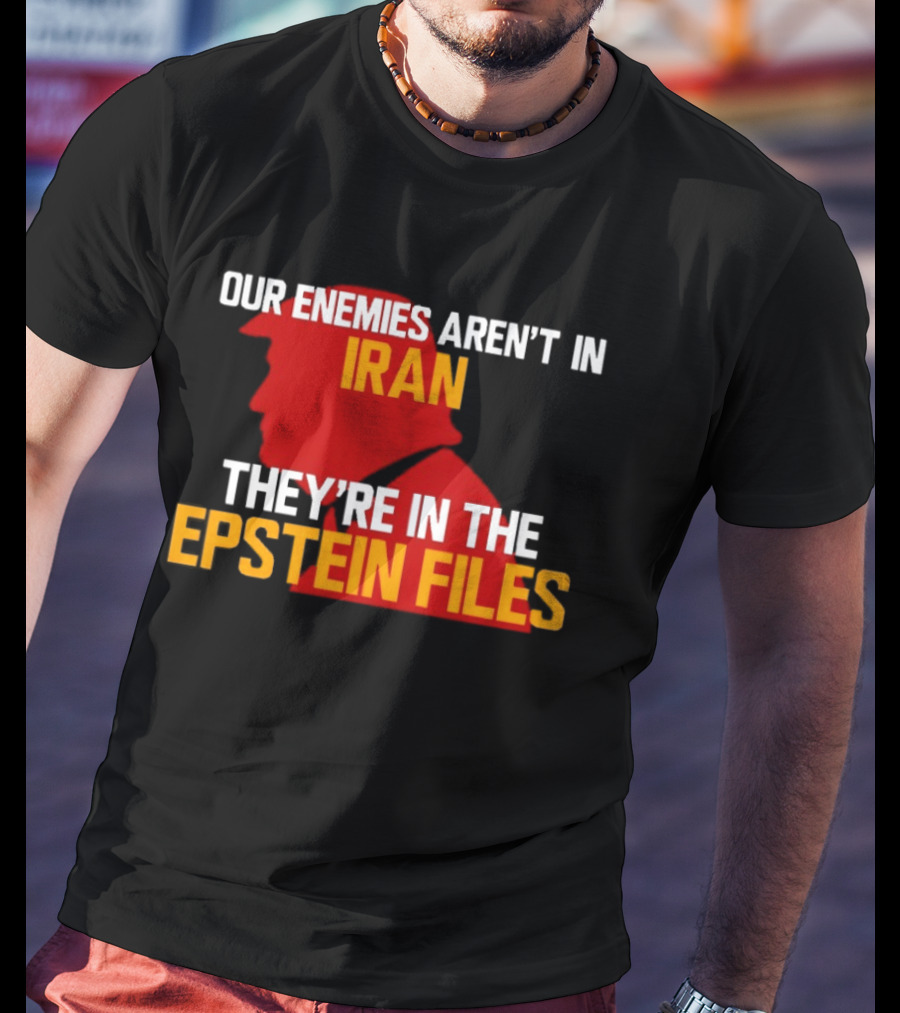 Our Enemies Aren't In Iran They're In The Epstein Files Trump T-Shirt