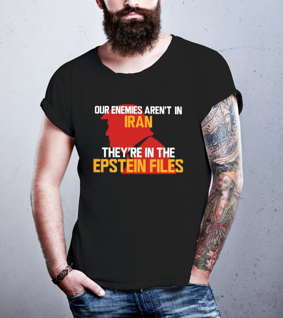Our Enemies Aren't In Iran They're In The Epstein Files Trump T-Shirt