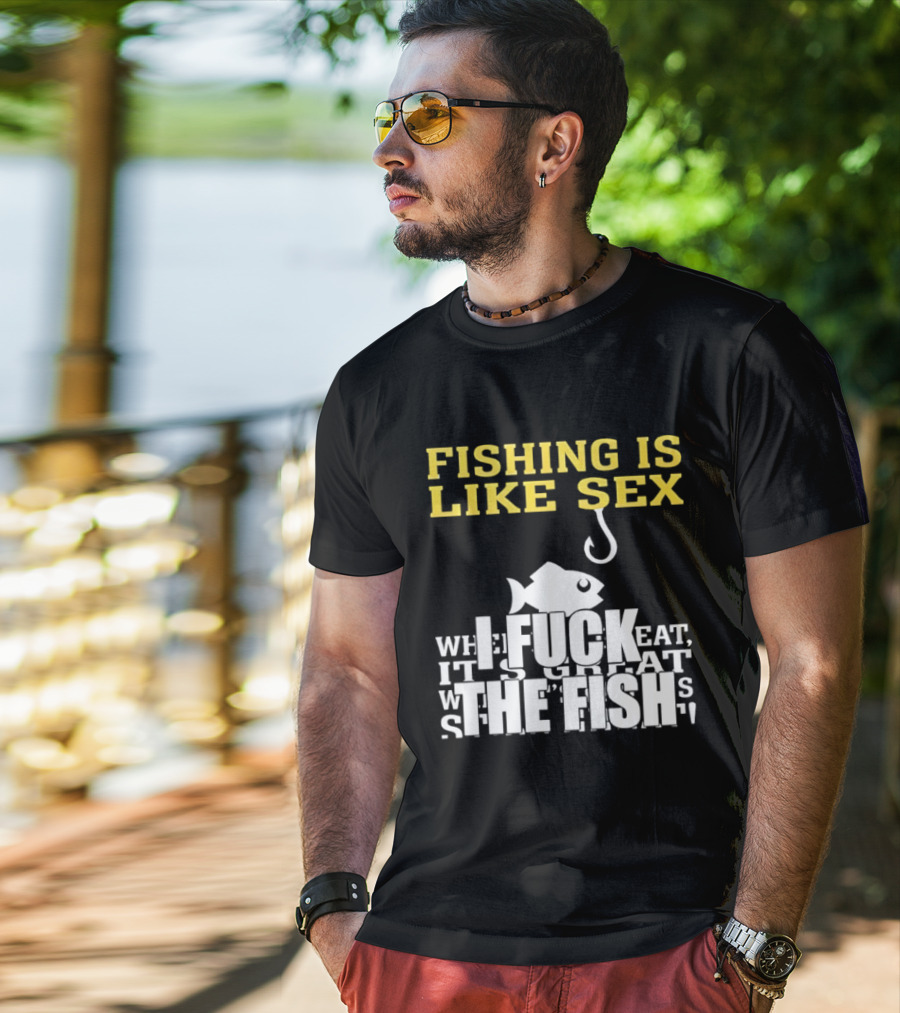 Fishing Is Like Sex I Fuck The Fish T-Shirt