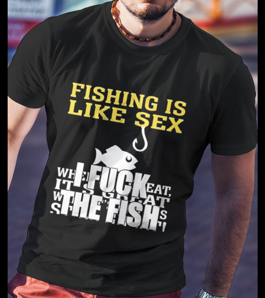 Fishing Is Like Sex I Fuck The Fish T-Shirt