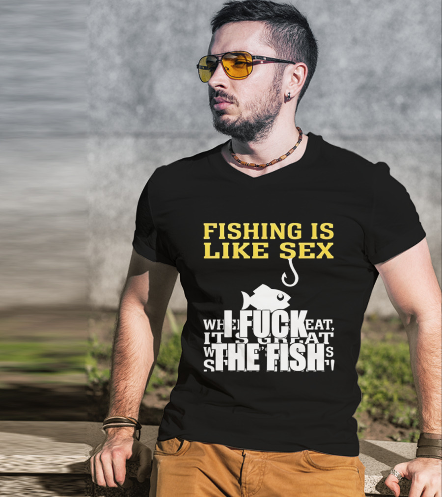 Fishing Is Like Sex I Fuck The Fish T-Shirt