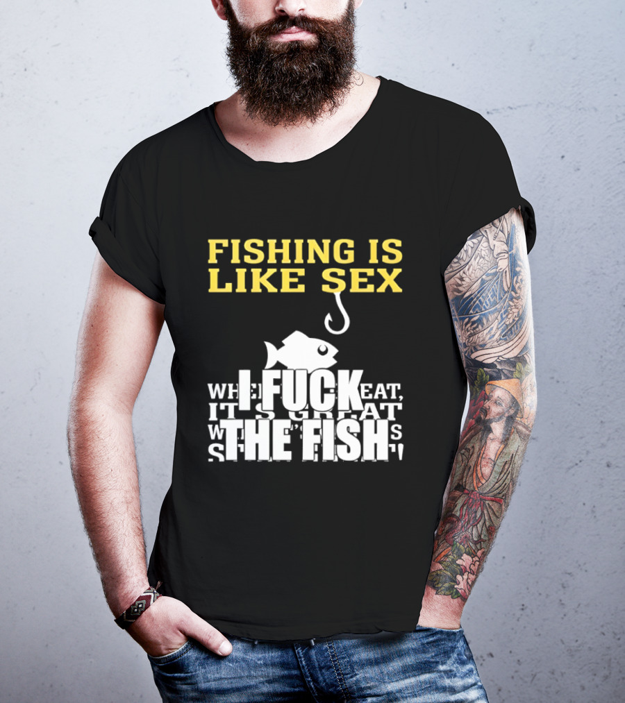 Fishing Is Like Sex I Fuck The Fish T-Shirt