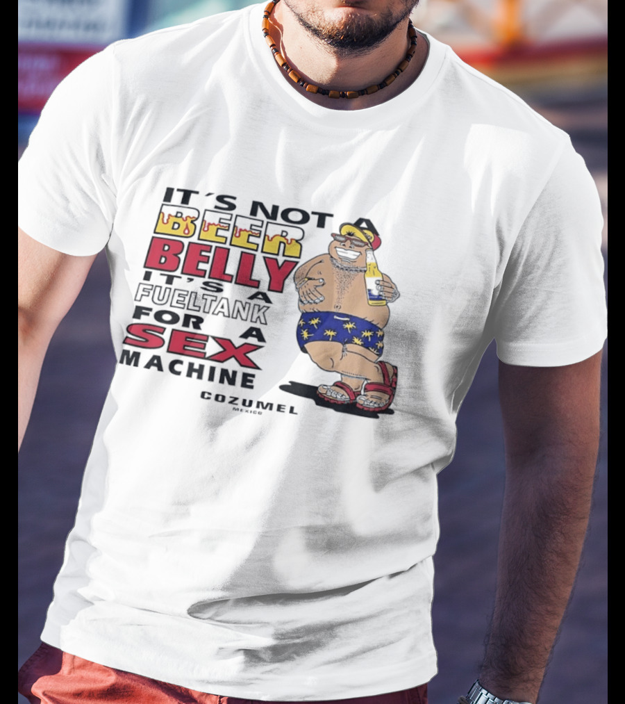 It's Not A Beer Belly It's A Fuel Tank For A Sex Machine Cozumel Mexico T-Shirt