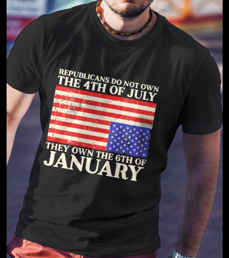 Republicans Do Not Own The 4th Of July They Own The 6th Of January Flag T-Shirt
