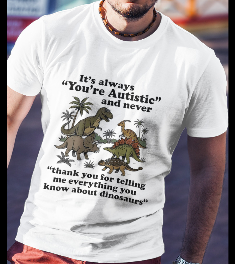 It's Always You're Autistic Never Thank You For Telling Me Everything About Dinosaurs T-Shirt