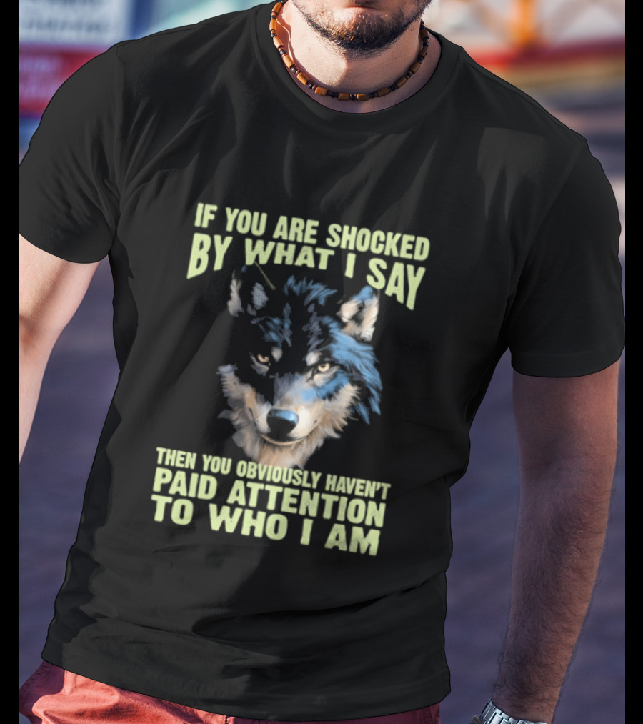 Wolf If You Are Shocked By What I Say Then You Obviously Haven't Paid Attention To Who I Am T-Shirt