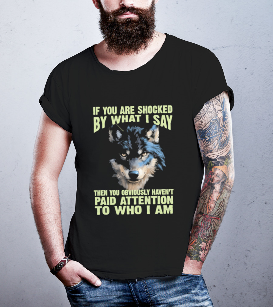 Wolf If You Are Shocked By What I Say Then You Obviously Haven't Paid Attention To Who I Am T-Shirt