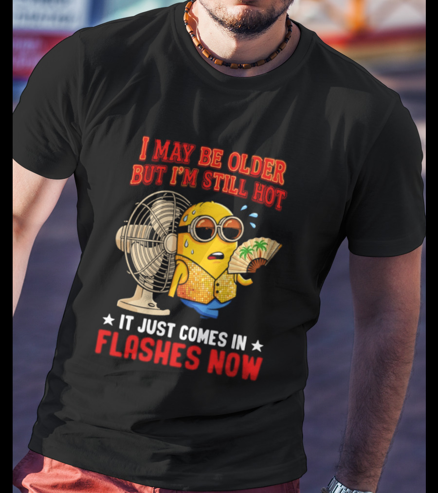 Minion I May Be Older But I'm Still Hot It Just Comes In Flashes Now T-Shirt