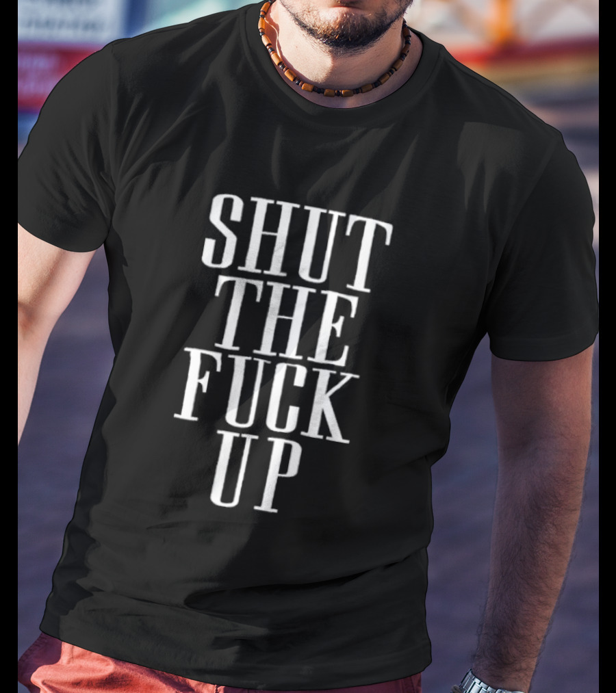 Shut The Fuck Up T-Shirt