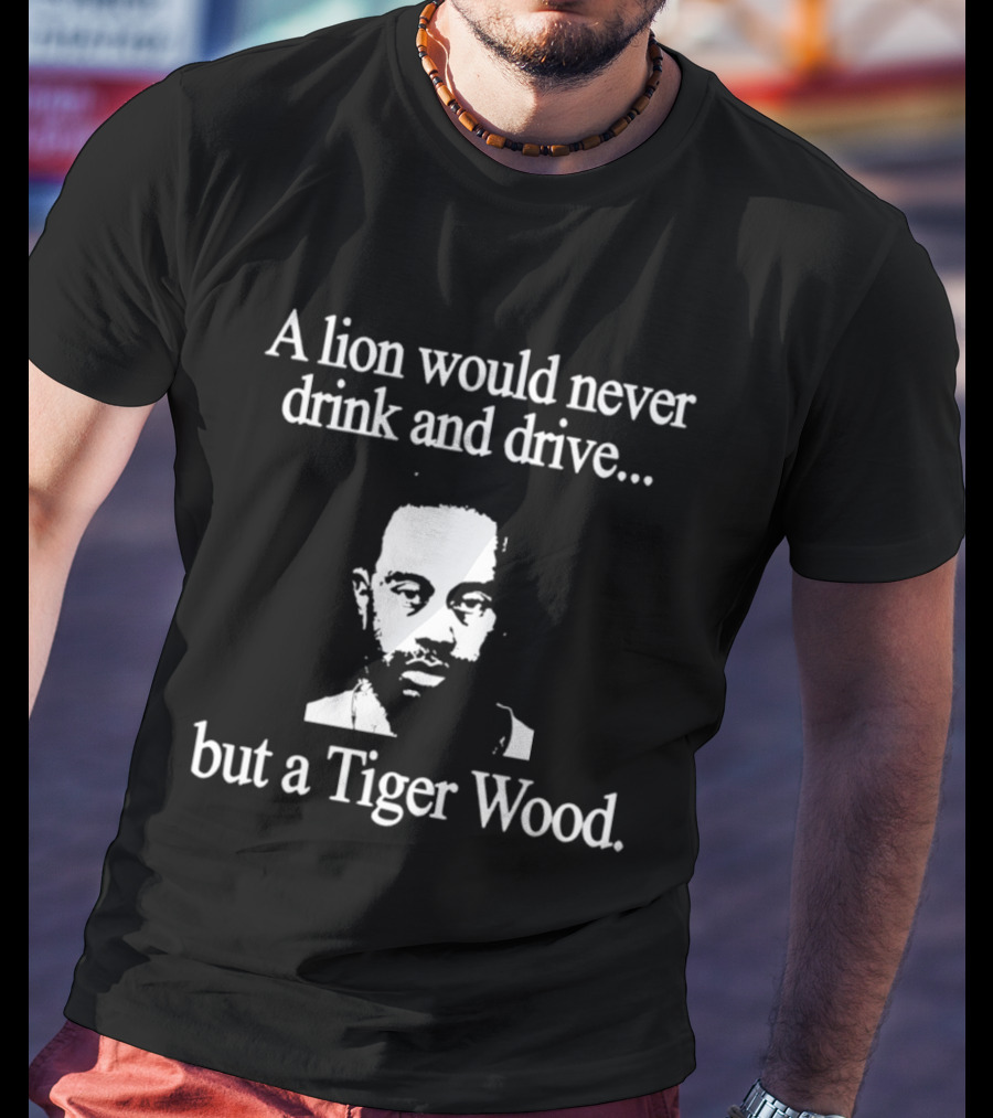 A Lion Would Never Drink And Drive But A Tiger Wood T-Shirt