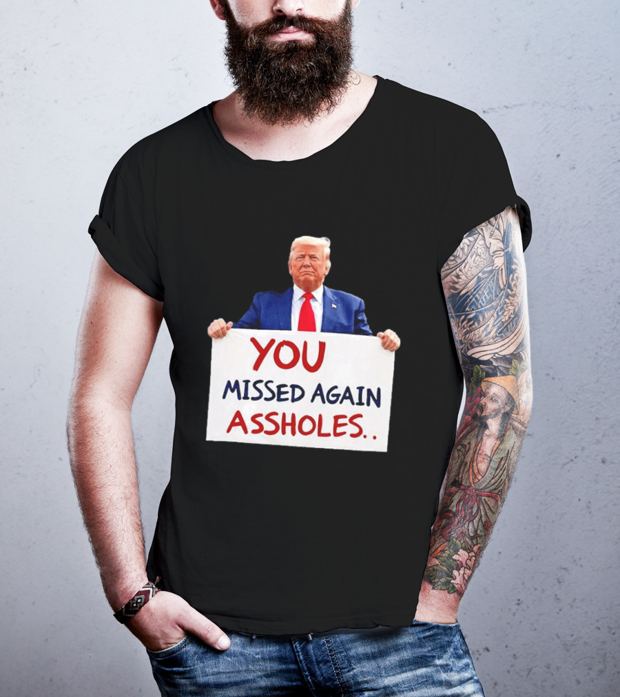 You Missed Again Assholes Trump Sign T-Shirt