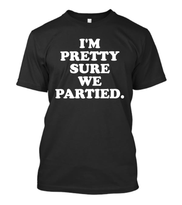 I'm Pretty Sure We Partied Fun Party T-Shirt
