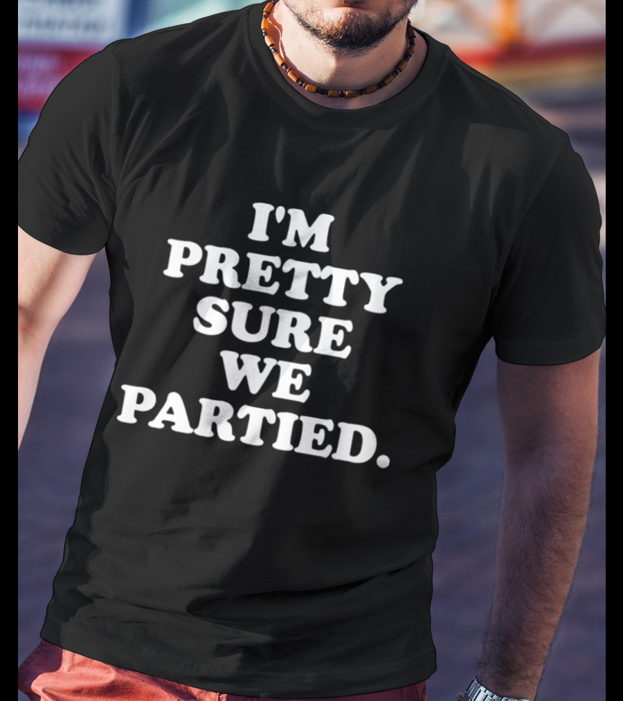 I'm Pretty Sure We Partied Fun Party T-Shirt